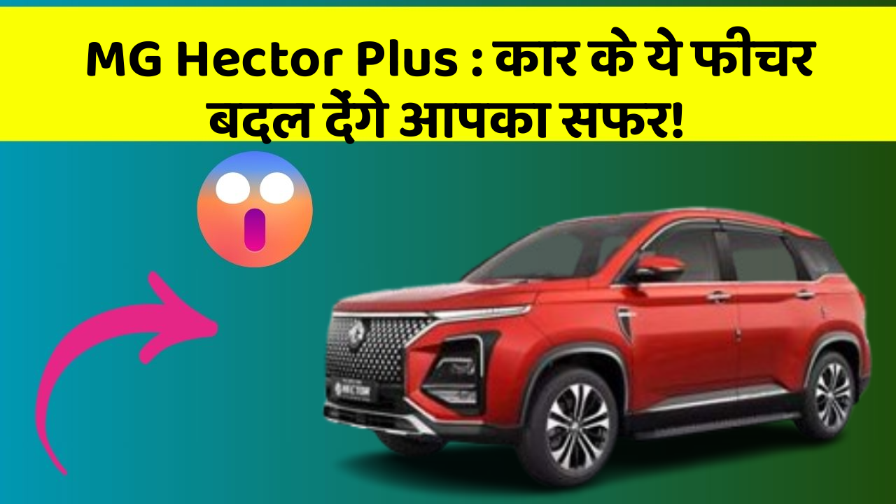 MG Hector Plus: कार के ये फीचर बदल देंगे आपका सफर!