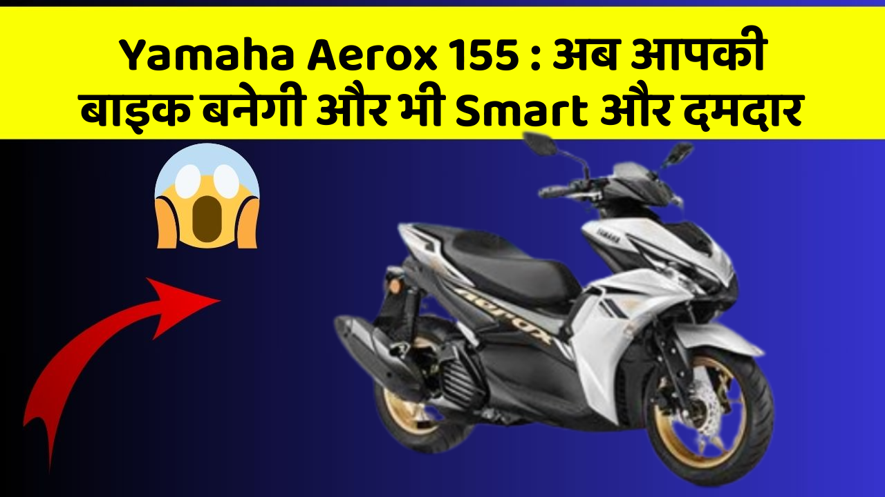 Yamaha Aerox 155 : अब आपकी बाइक बनेगी और भी Smart और दमदार