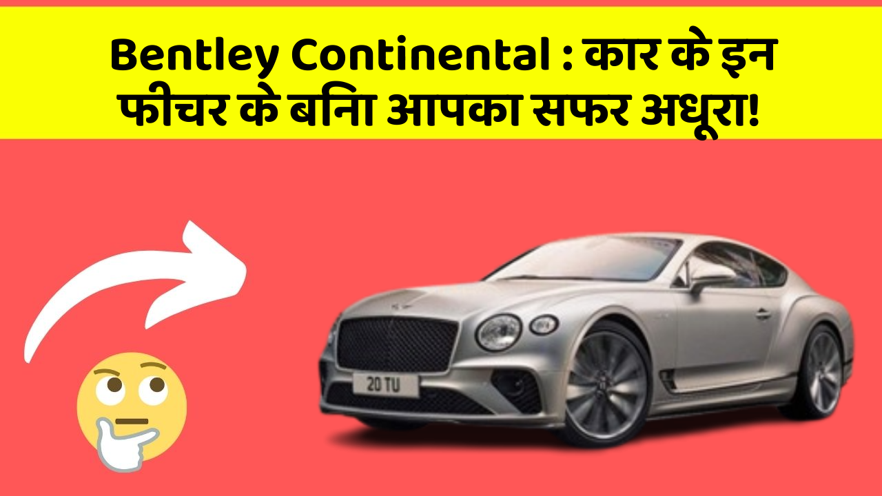 Bentley Continental: कार के इन फीचर के बिना आपका सफर अधूरा!