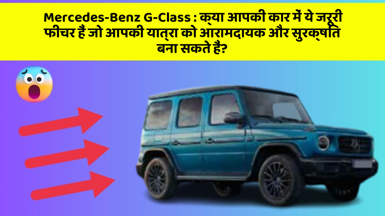 Mercedes-Benz G-Class: क्या आपकी कार में ये जरूरी फीचर हैं जो आपकी यात्रा को आरामदायक और सुरक्षित बना सकते हैं?