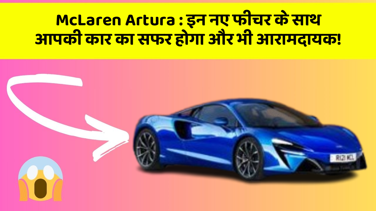 McLaren Artura : इन नए फीचर के साथ आपकी कार का सफर होगा और भी आरामदायक!
